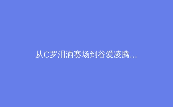 从C罗泪洒赛场到谷爱凌腾空：当代运动员心理韧性的科学解读与时代启示