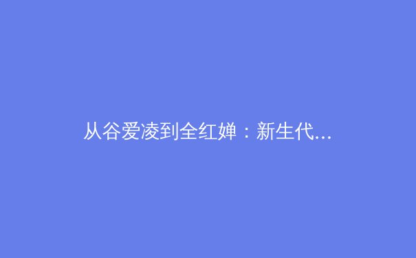 从谷爱凌到全红婵：新生代运动员如何重塑中国体育产业格局 - 4
