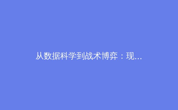 从数据科学到战术博弈：现代篮球如何被算法重新定义